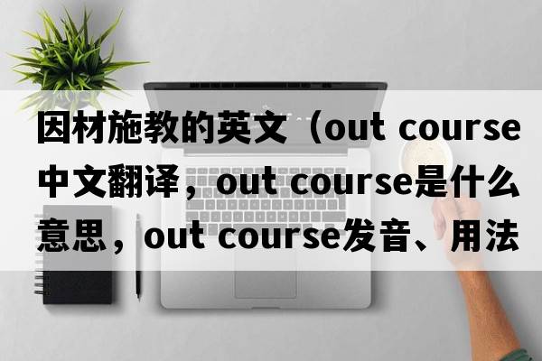 因材施教的英文（out course中文翻譯，out course是什么意思，out course發(fā)音、用法及例句）