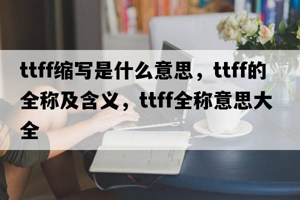 ttff縮寫是什么意思，ttff的全稱及含義，ttff全稱意思大全