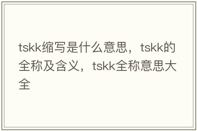 tskk縮寫是什么意思，tskk的全稱及含義，tskk全稱意思大全