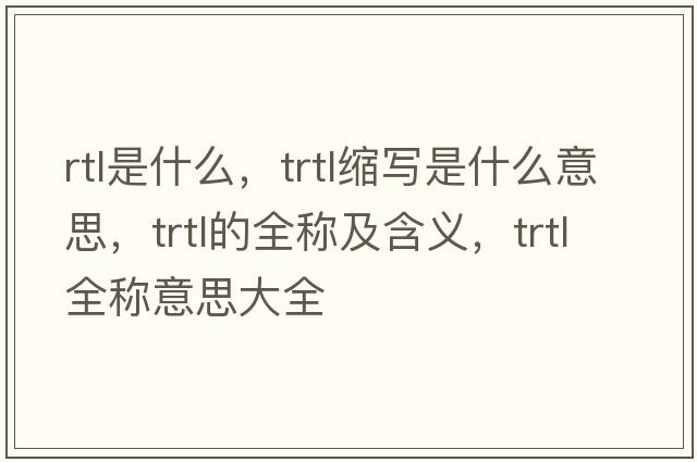 rtl是什么，trtl縮寫(xiě)是什么意思，trtl的全稱(chēng)及含義，trtl全稱(chēng)意思大全