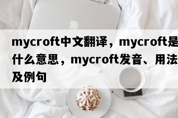 Mycroft中文翻譯，Mycroft是什么意思，Mycroft發(fā)音、用法及例句