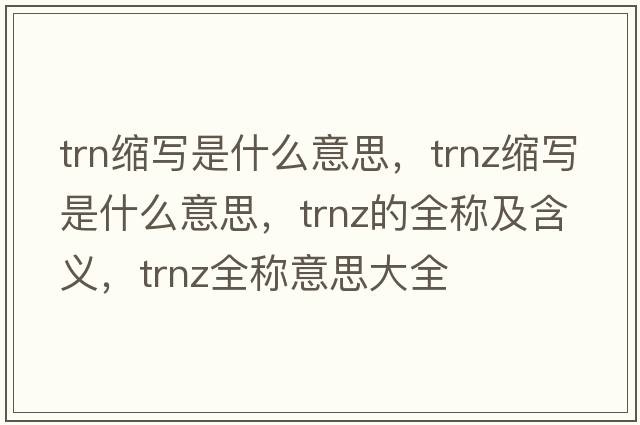 trn縮寫是什么意思，trnz縮寫是什么意思，trnz的全稱及含義，trnz全稱意思大全