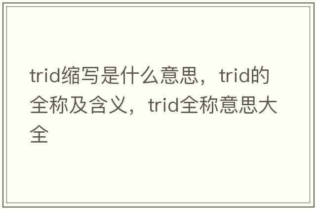 trid縮寫(xiě)是什么意思，trid的全稱及含義，trid全稱意思大全