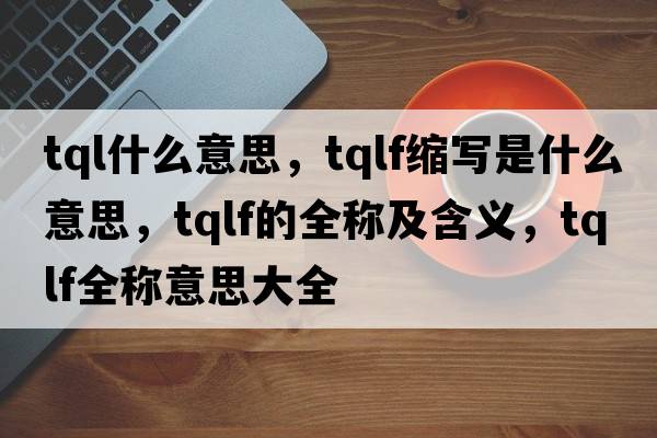 tql什么意思，tqlf縮寫是什么意思，tqlf的全稱及含義，tqlf全稱意思大全