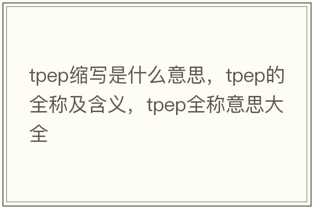tpep縮寫(xiě)是什么意思，tpep的全稱及含義，tpep全稱意思大全