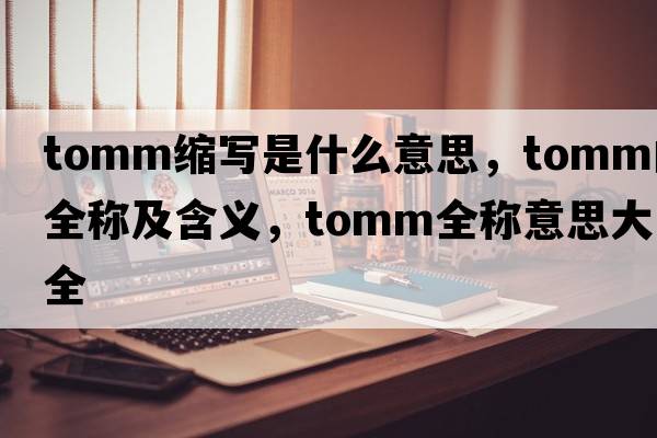 tomm縮寫是什么意思，tomm的全稱及含義，tomm全稱意思大全