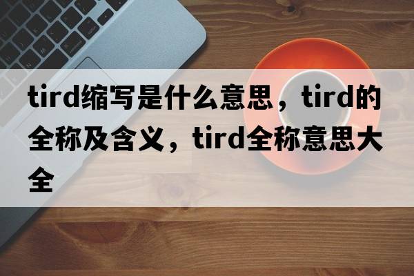 tird縮寫是什么意思，tird的全稱及含義，tird全稱意思大全