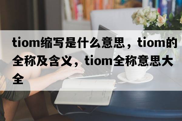 tiom縮寫是什么意思，tiom的全稱及含義，tiom全稱意思大全