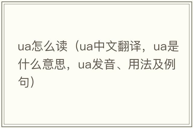 ua怎么讀（ua中文翻譯，ua是什么意思，ua發(fā)音、用法及例句）