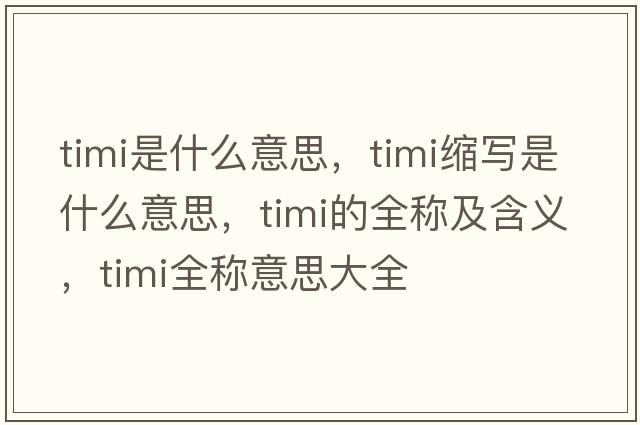 timi是什么意思，timi縮寫是什么意思，timi的全稱及含義，timi全稱意思大全