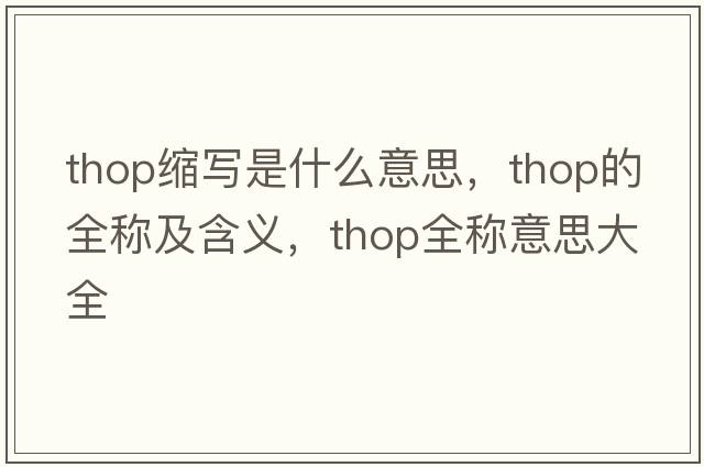 thop縮寫是什么意思，thop的全稱及含義，thop全稱意思大全