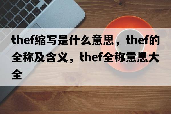 thef縮寫是什么意思，thef的全稱及含義，thef全稱意思大全