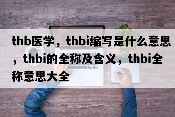 thb醫(yī)學(xué)，thbi縮寫(xiě)是什么意思，thbi的全稱及含義，thbi全稱意思大全