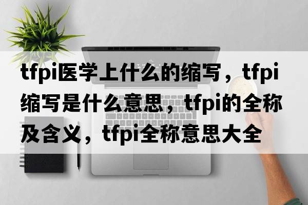 tfpi醫(yī)學上什么的縮寫，tfpi縮寫是什么意思，tfpi的全稱及含義，tfpi全稱意思大全
