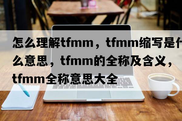 怎么理解tfmm，tfmm縮寫是什么意思，tfmm的全稱及含義，tfmm全稱意思大全