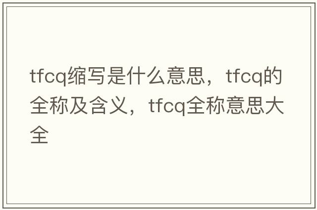 tfcq縮寫是什么意思，tfcq的全稱及含義，tfcq全稱意思大全