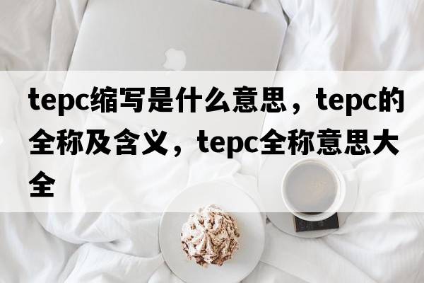 tepc縮寫是什么意思，tepc的全稱及含義，tepc全稱意思大全