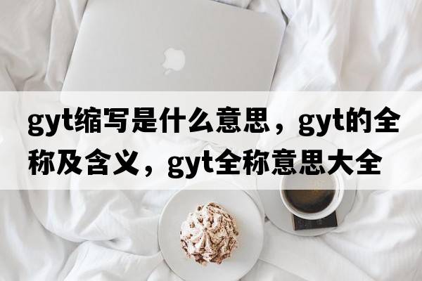 gyt縮寫是什么意思，gyt的全稱及含義，gyt全稱意思大全