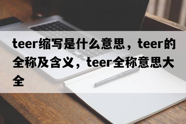 teer縮寫是什么意思，teer的全稱及含義，teer全稱意思大全