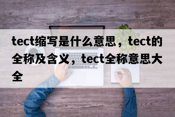 tect縮寫是什么意思，tect的全稱及含義，tect全稱意思大全
