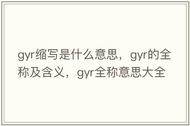 gyr縮寫(xiě)是什么意思，gyr的全稱及含義，gyr全稱意思大全
