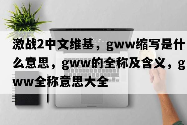 激戰(zhàn)2中文維基，gww縮寫是什么意思，gww的全稱及含義，gww全稱意思大全