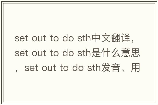 set out to do sth中文翻譯，set out to do sth是什么意思，set out to do sth發(fā)音、用法及例句