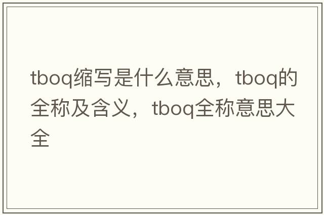 tboq縮寫(xiě)是什么意思，tboq的全稱及含義，tboq全稱意思大全