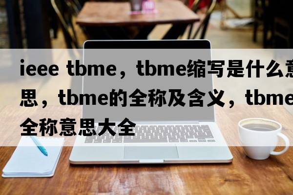 ieee tbme，tbme縮寫是什么意思，tbme的全稱及含義，tbme全稱意思大全