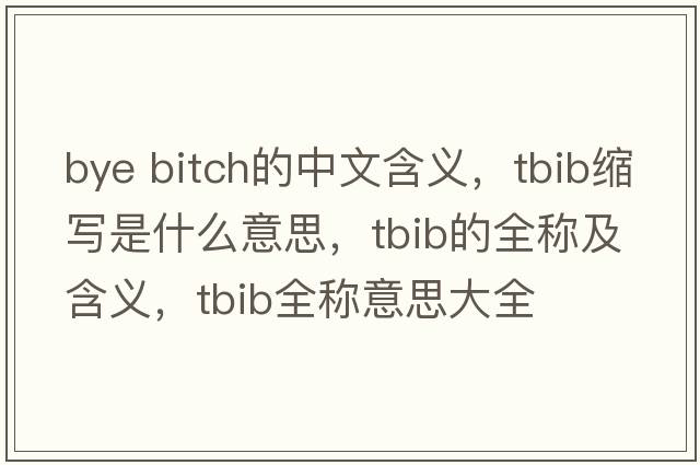bye bitch的中文含義，tbib縮寫是什么意思，tbib的全稱及含義，tbib全稱意思大全