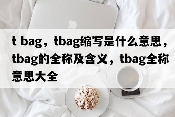 t bag，tbag縮寫是什么意思，tbag的全稱及含義，tbag全稱意思大全