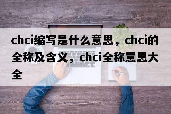 chci縮寫是什么意思，chci的全稱及含義，chci全稱意思大全