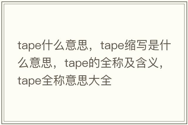 tape什么意思，tape縮寫是什么意思，tape的全稱及含義，tape全稱意思大全
