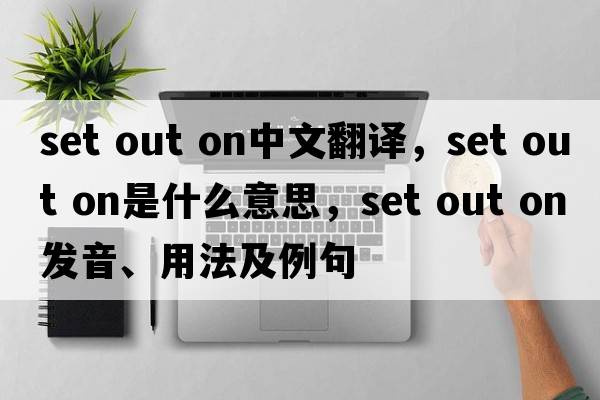 set out on中文翻譯，set out on是什么意思，set out on發(fā)音、用法及例句