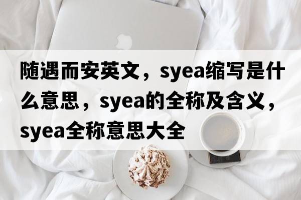 隨遇而安英文，syea縮寫(xiě)是什么意思，syea的全稱及含義，syea全稱意思大全