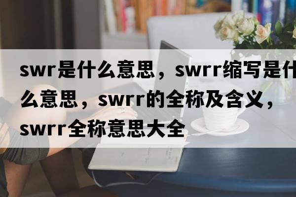 swr是什么意思，swrr縮寫是什么意思，swrr的全稱及含義，swrr全稱意思大全