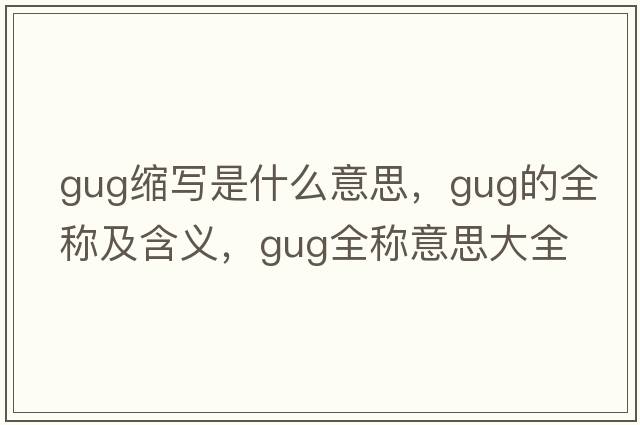gug縮寫是什么意思，gug的全稱及含義，gug全稱意思大全