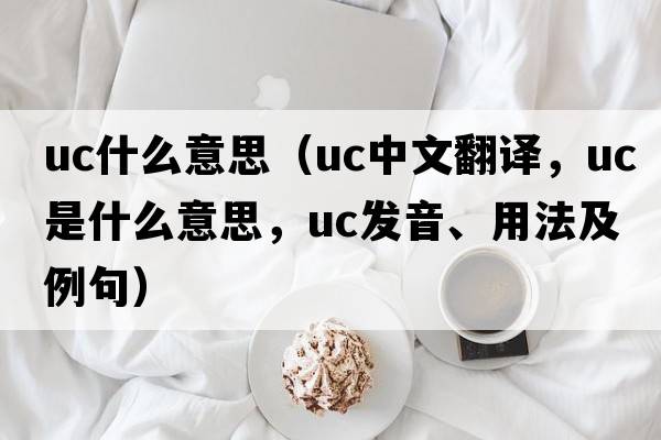uc什么意思（uc中文翻譯，uc是什么意思，uc發(fā)音、用法及例句）