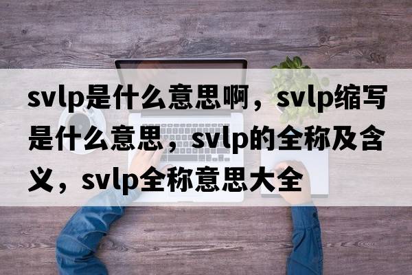 svlp是什么意思啊，svlp縮寫是什么意思，svlp的全稱及含義，svlp全稱意思大全