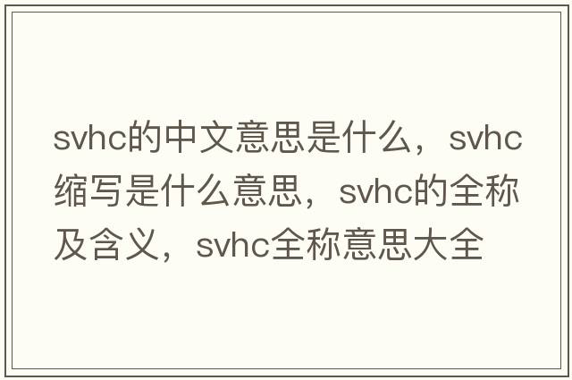 svhc的中文意思是什么，svhc縮寫是什么意思，svhc的全稱及含義，svhc全稱意思大全