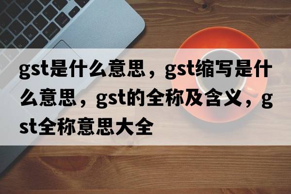 gst是什么意思，gst縮寫是什么意思，gst的全稱及含義，gst全稱意思大全