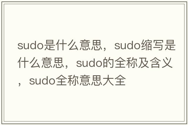 sudo是什么意思，sudo縮寫(xiě)是什么意思，sudo的全稱及含義，sudo全稱意思大全