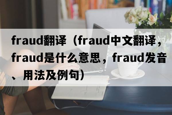fraud翻譯（fraud中文翻譯，fraud是什么意思，fraud發(fā)音、用法及例句）