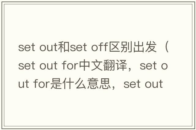set out和set off區(qū)別出發(fā)（set out for中文翻譯，set out for是什么意思，set out for發(fā)音、用法及例句）