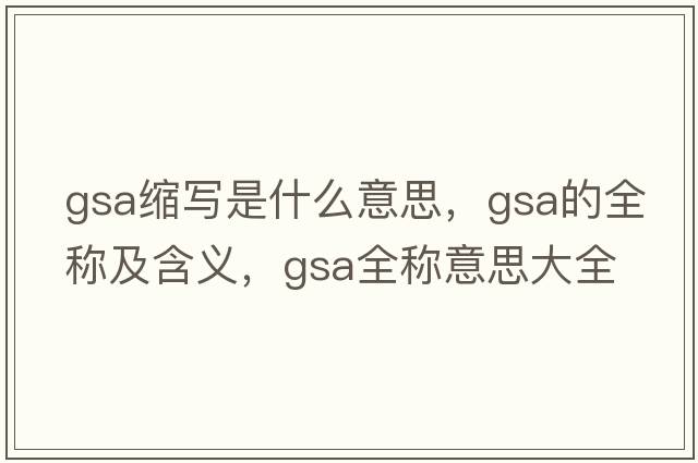 gsa縮寫是什么意思，gsa的全稱及含義，gsa全稱意思大全