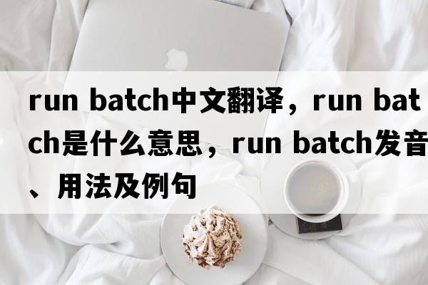 run batch中文翻譯，run batch是什么意思，run batch發(fā)音、用法及例句