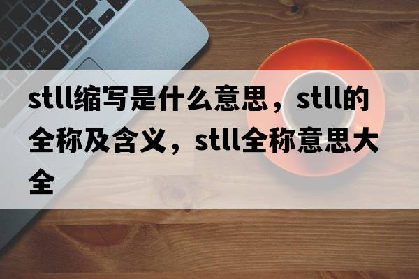 stll縮寫是什么意思，stll的全稱及含義，stll全稱意思大全