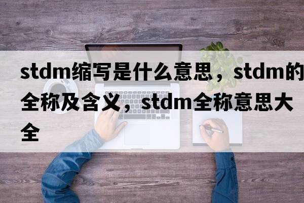 stdm縮寫是什么意思，stdm的全稱及含義，stdm全稱意思大全