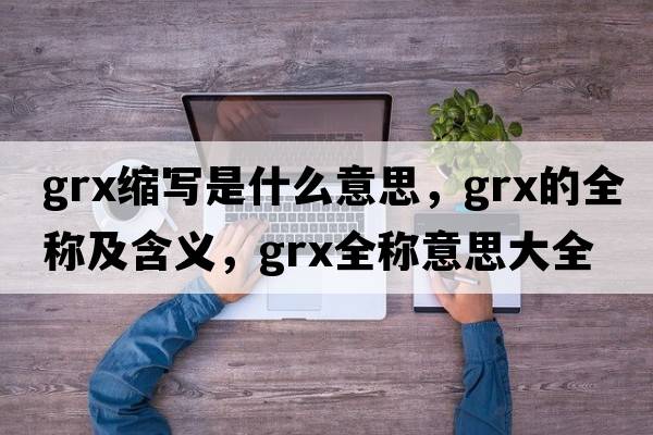grx縮寫是什么意思，grx的全稱及含義，grx全稱意思大全