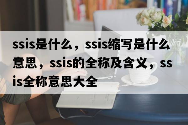 ssis是什么，ssis縮寫是什么意思，ssis的全稱及含義，ssis全稱意思大全